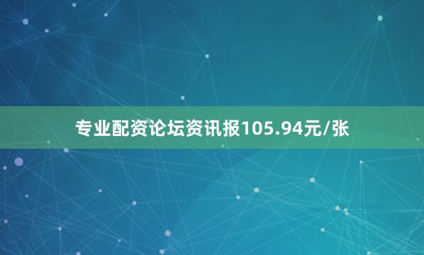 专业配资论坛资讯报105.94元/张