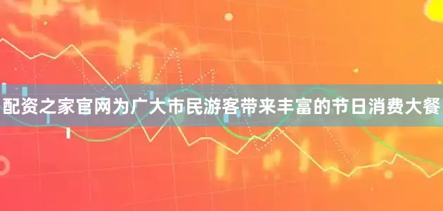 配资之家官网为广大市民游客带来丰富的节日消费大餐