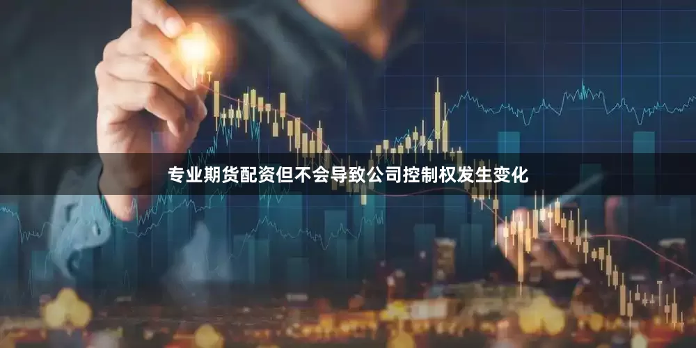 专业期货配资但不会导致公司控制权发生变化