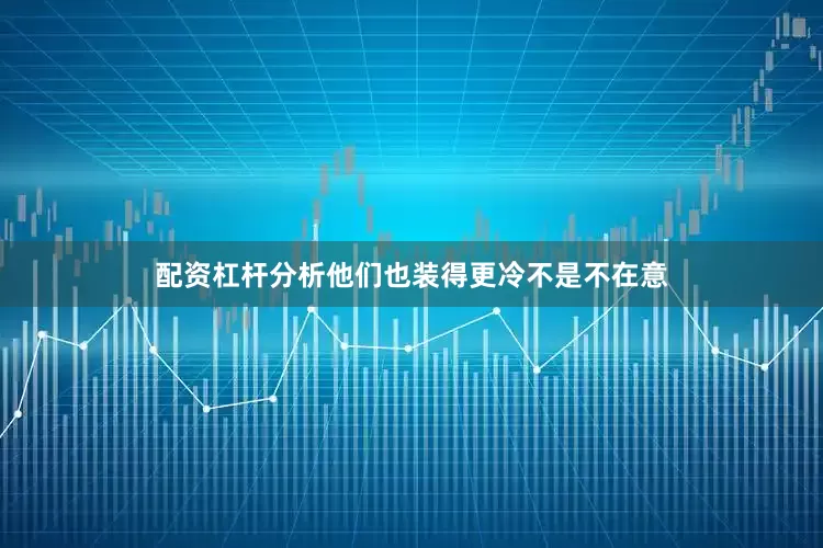 配资杠杆分析他们也装得更冷不是不在意