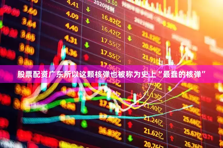 股票配资广东所以这颗核弹也被称为史上“最蠢的核弹”