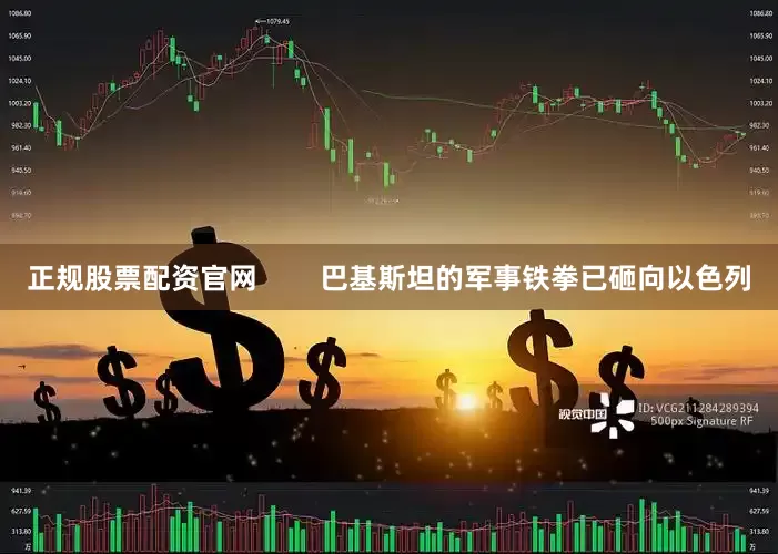 正规股票配资官网        巴基斯坦的军事铁拳已砸向以色列