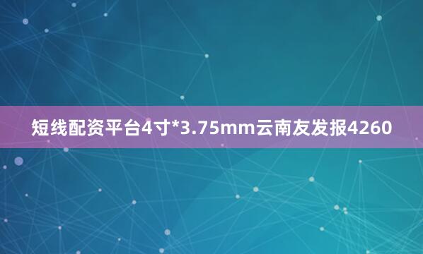 短线配资平台4寸*3.75mm云南友发报4260