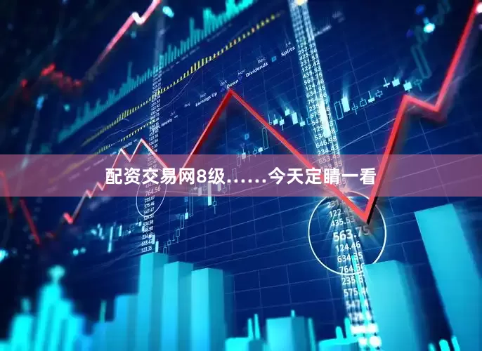 配资交易网8级……今天定睛一看
