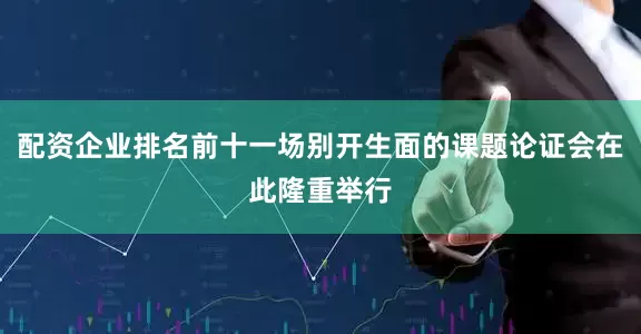 配资企业排名前十一场别开生面的课题论证会在此隆重举行