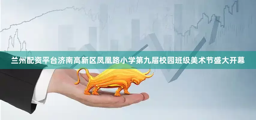 兰州配资平台济南高新区凤凰路小学第九届校园班级美术节盛大开幕