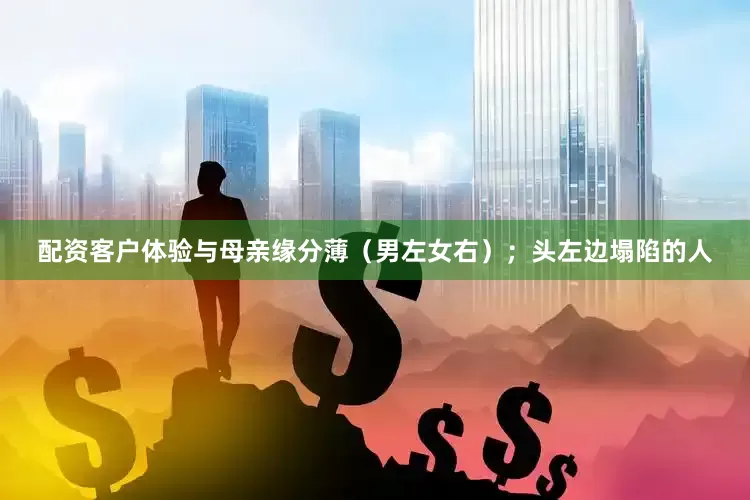 配资客户体验与母亲缘分薄（男左女右）；头左边塌陷的人