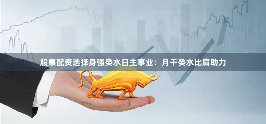 股票配资选择身强癸水日主事业：月干癸水比肩助力