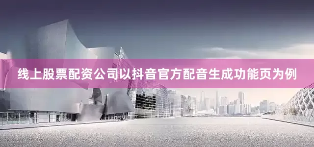 线上股票配资公司以抖音官方配音生成功能页为例