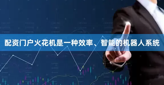 配资门户火花机是一种效率、智能的机器人系统