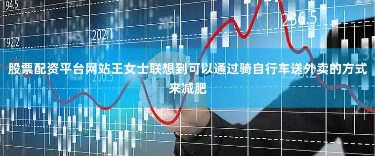 股票配资平台网站王女士联想到可以通过骑自行车送外卖的方式来减肥