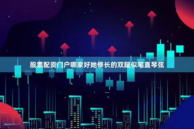 股票配资门户哪家好她修长的双腿似笔直琴弦