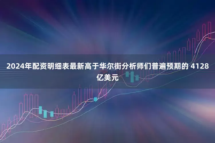 2024年配资明细表最新高于华尔街分析师们普遍预期的 4128亿美元