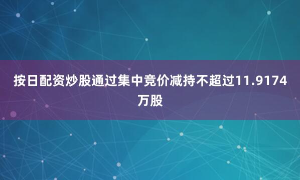 按日配资炒股通过集中竞价减持不超过11.9174万股
