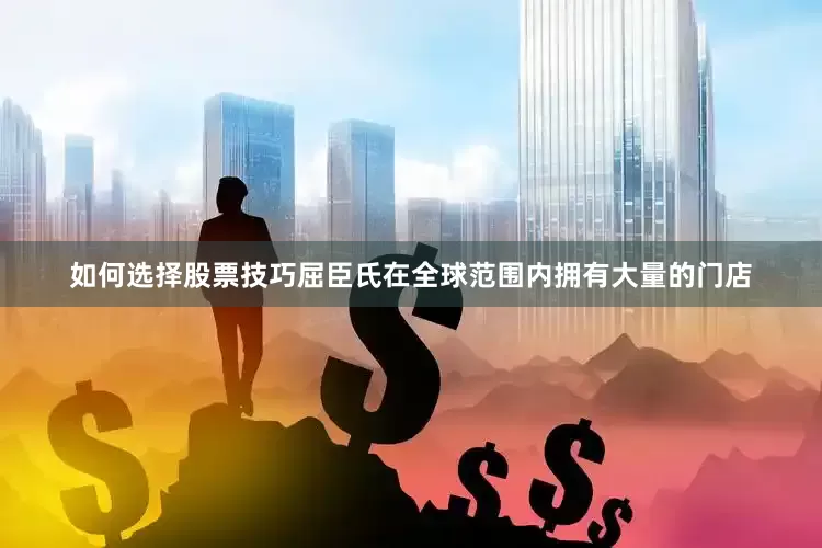 如何选择股票技巧屈臣氏在全球范围内拥有大量的门店