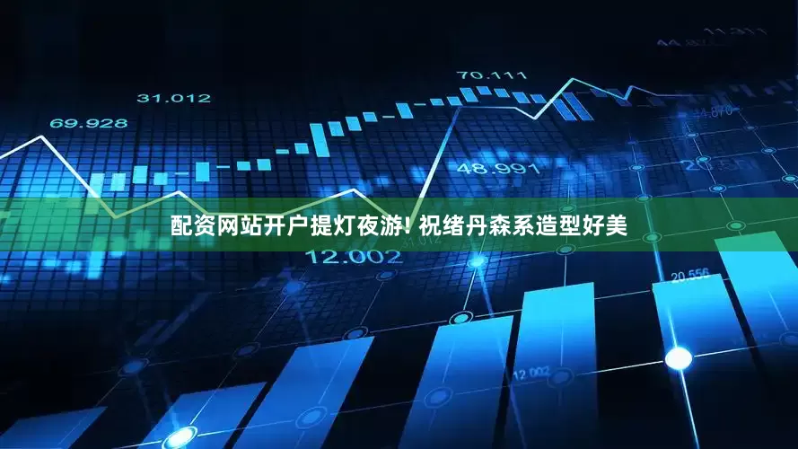 配资网站开户提灯夜游! 祝绪丹森系造型好美