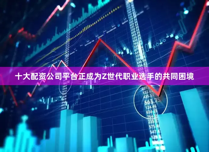 十大配资公司平台正成为Z世代职业选手的共同困境